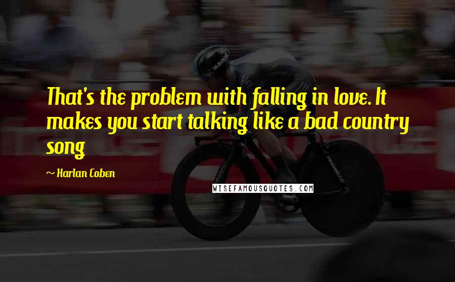 Harlan Coben Quotes: That's the problem with falling in love. It makes you start talking like a bad country song