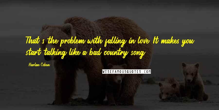 Harlan Coben Quotes: That's the problem with falling in love. It makes you start talking like a bad country song