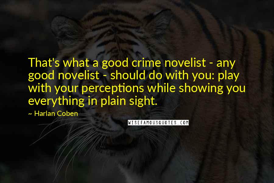 Harlan Coben Quotes: That's what a good crime novelist - any good novelist - should do with you: play with your perceptions while showing you everything in plain sight.