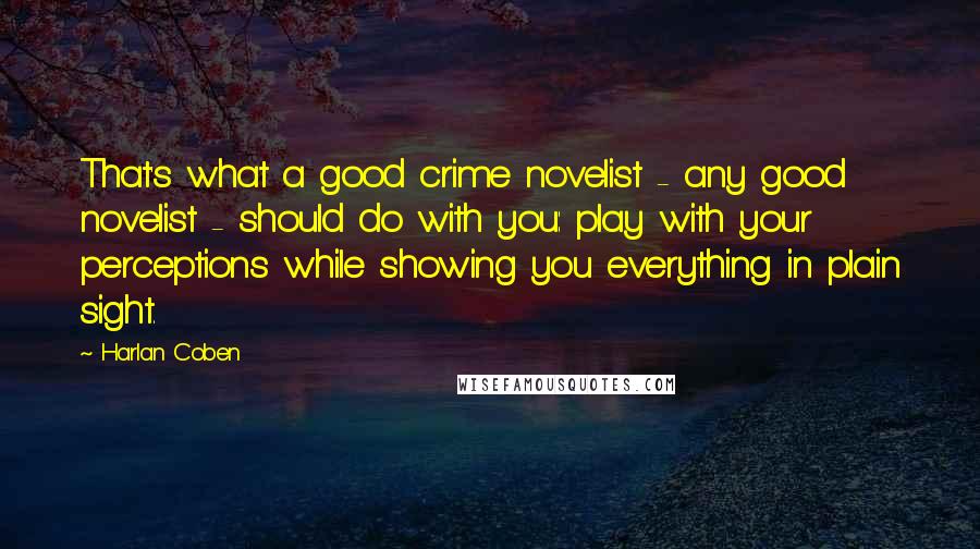 Harlan Coben Quotes: That's what a good crime novelist - any good novelist - should do with you: play with your perceptions while showing you everything in plain sight.