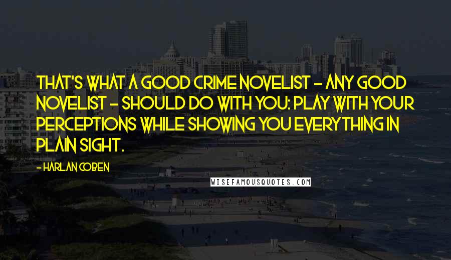 Harlan Coben Quotes: That's what a good crime novelist - any good novelist - should do with you: play with your perceptions while showing you everything in plain sight.