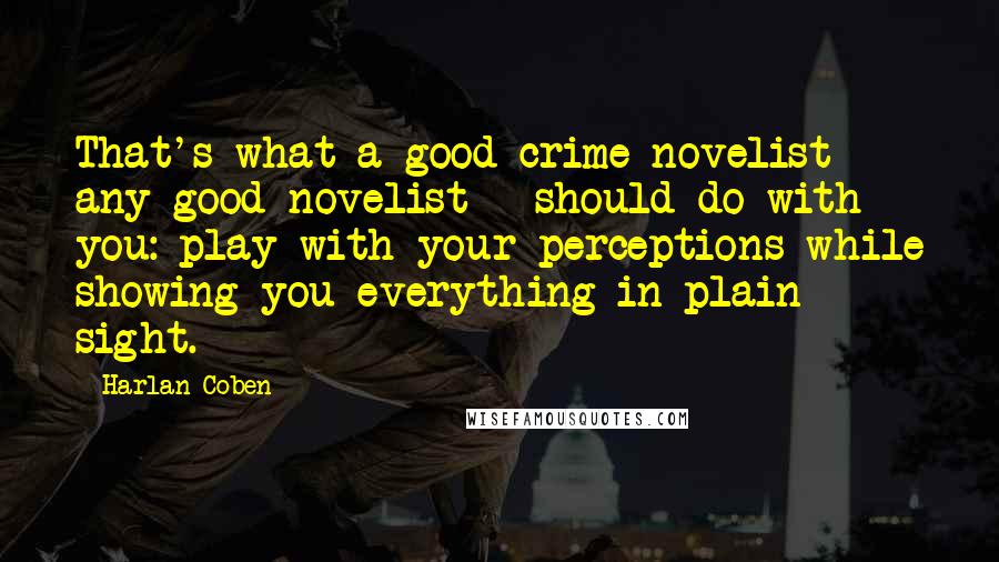 Harlan Coben Quotes: That's what a good crime novelist - any good novelist - should do with you: play with your perceptions while showing you everything in plain sight.