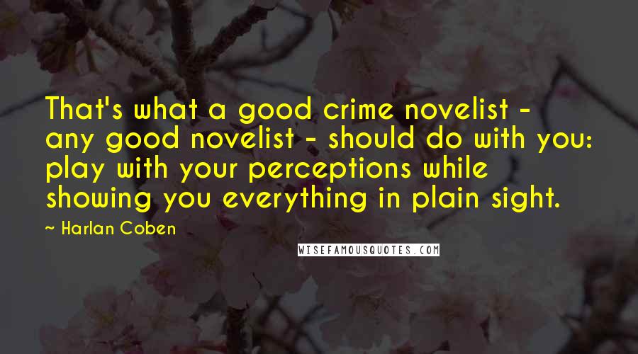 Harlan Coben Quotes: That's what a good crime novelist - any good novelist - should do with you: play with your perceptions while showing you everything in plain sight.