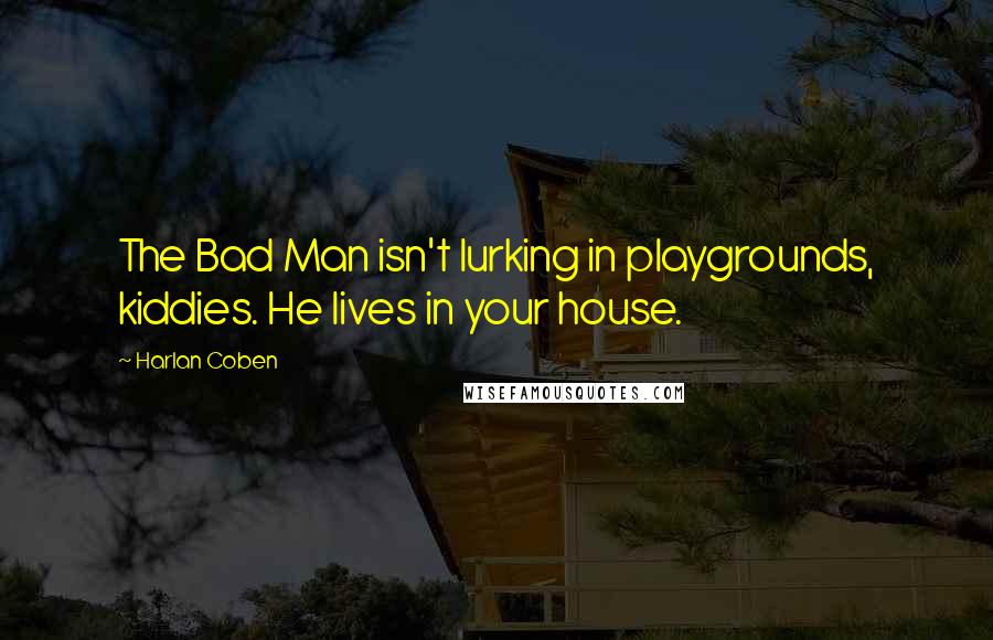 Harlan Coben Quotes: The Bad Man isn't lurking in playgrounds, kiddies. He lives in your house.