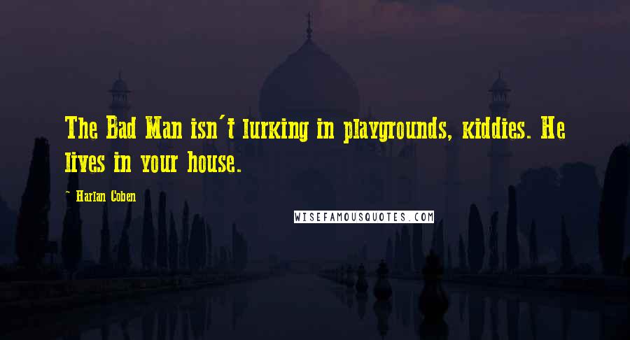 Harlan Coben Quotes: The Bad Man isn't lurking in playgrounds, kiddies. He lives in your house.