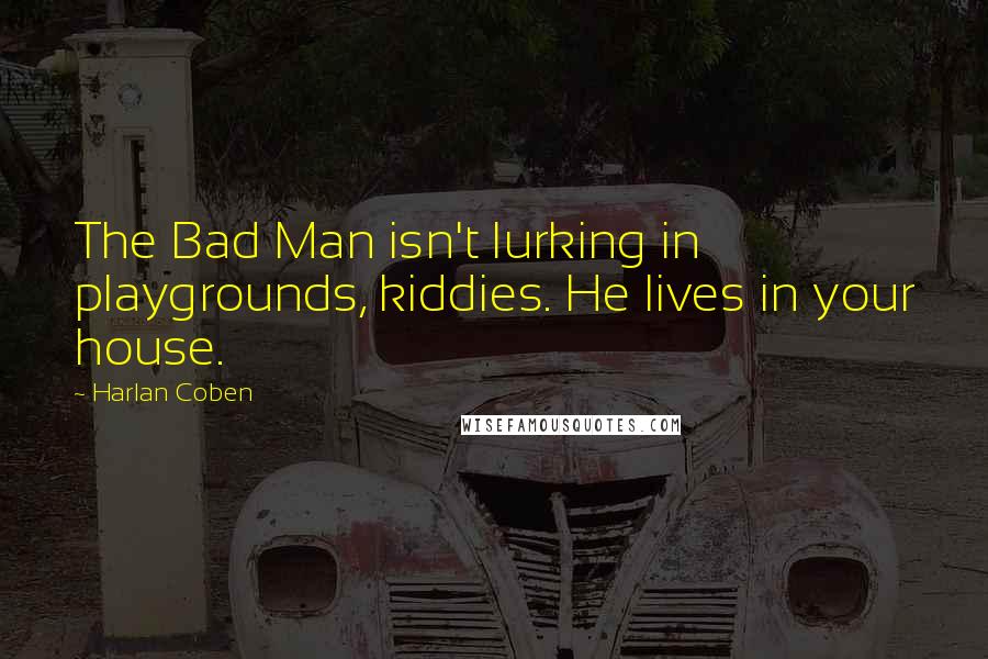 Harlan Coben Quotes: The Bad Man isn't lurking in playgrounds, kiddies. He lives in your house.