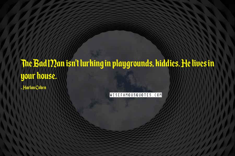 Harlan Coben Quotes: The Bad Man isn't lurking in playgrounds, kiddies. He lives in your house.