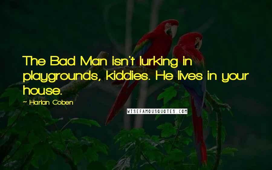 Harlan Coben Quotes: The Bad Man isn't lurking in playgrounds, kiddies. He lives in your house.