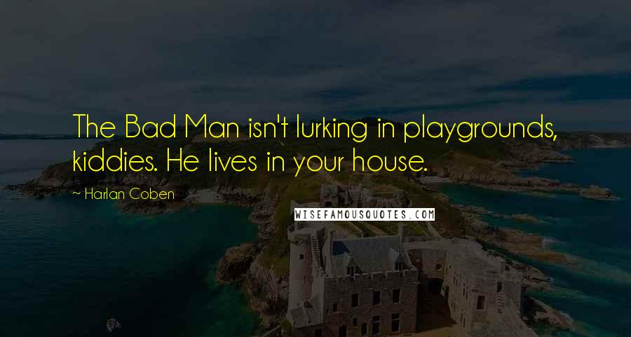 Harlan Coben Quotes: The Bad Man isn't lurking in playgrounds, kiddies. He lives in your house.