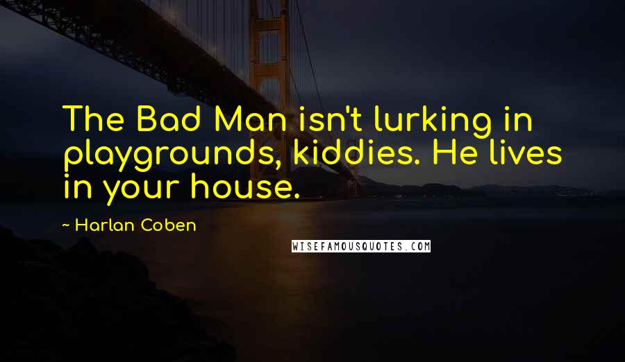 Harlan Coben Quotes: The Bad Man isn't lurking in playgrounds, kiddies. He lives in your house.