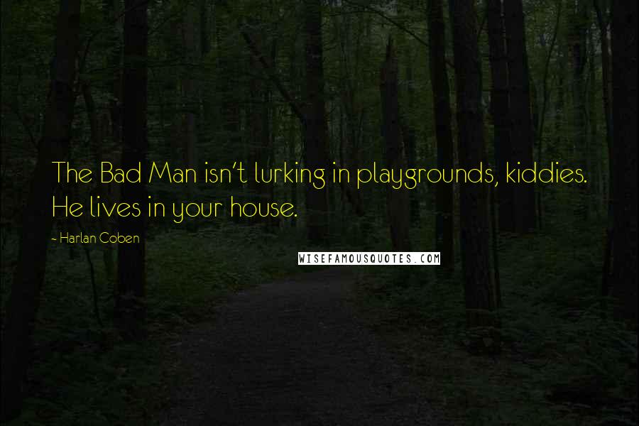 Harlan Coben Quotes: The Bad Man isn't lurking in playgrounds, kiddies. He lives in your house.