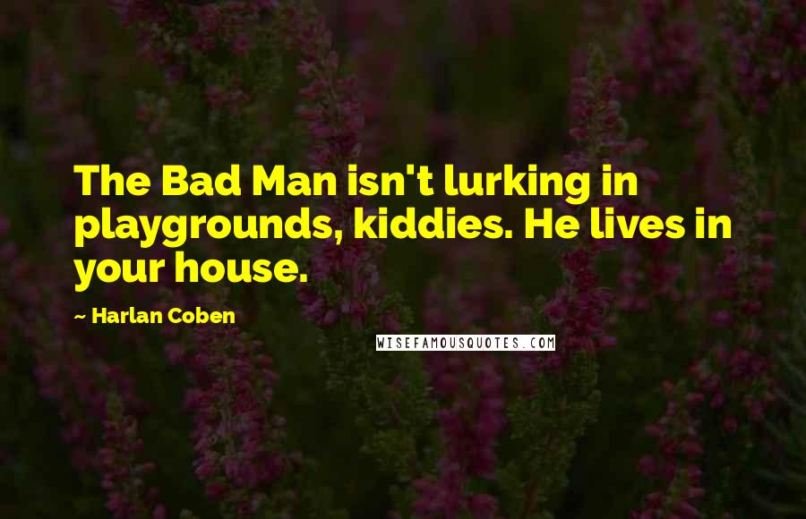 Harlan Coben Quotes: The Bad Man isn't lurking in playgrounds, kiddies. He lives in your house.