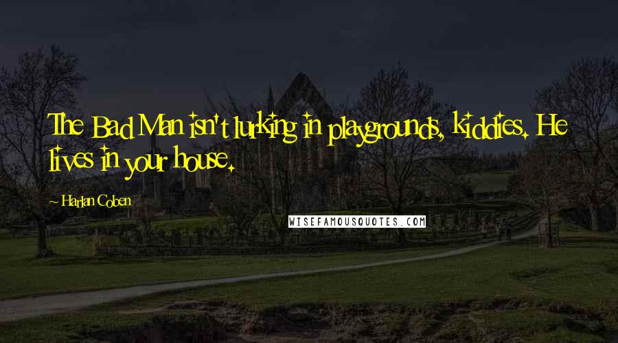 Harlan Coben Quotes: The Bad Man isn't lurking in playgrounds, kiddies. He lives in your house.