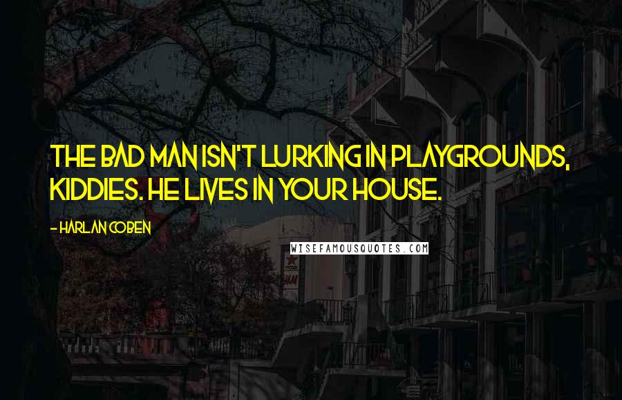 Harlan Coben Quotes: The Bad Man isn't lurking in playgrounds, kiddies. He lives in your house.