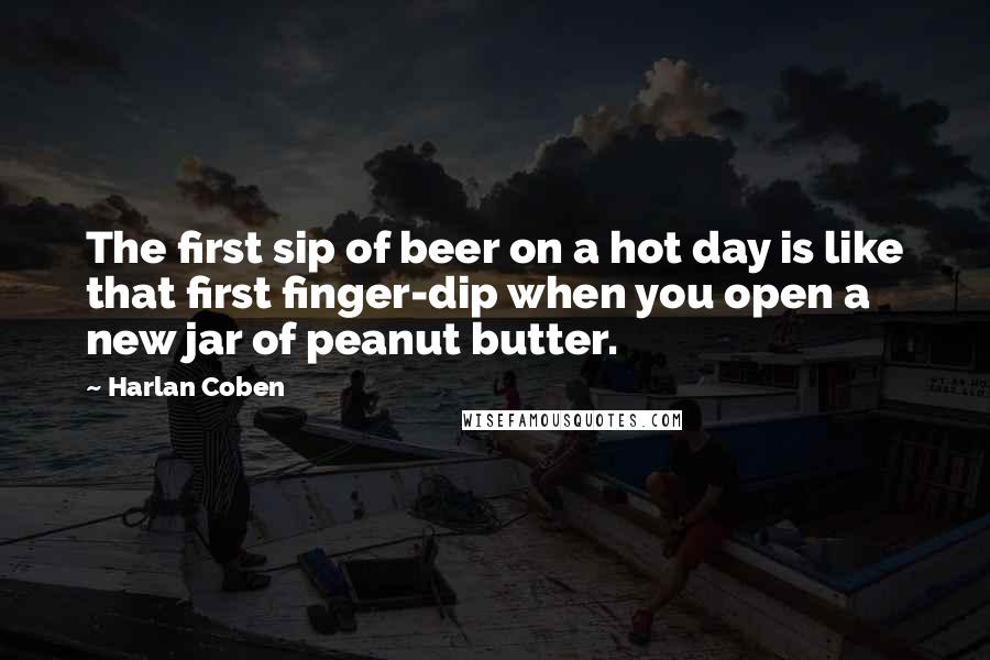 Harlan Coben Quotes: The first sip of beer on a hot day is like that first finger-dip when you open a new jar of peanut butter.