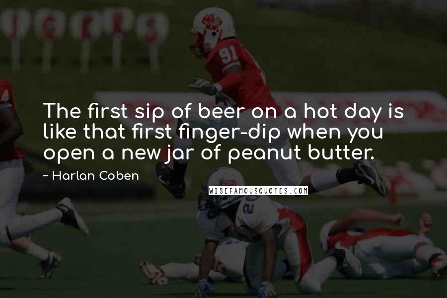 Harlan Coben Quotes: The first sip of beer on a hot day is like that first finger-dip when you open a new jar of peanut butter.