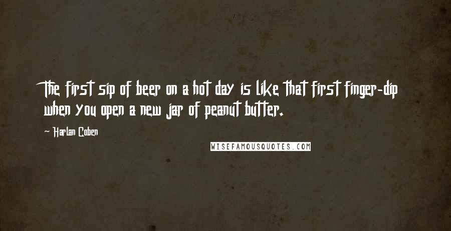 Harlan Coben Quotes: The first sip of beer on a hot day is like that first finger-dip when you open a new jar of peanut butter.