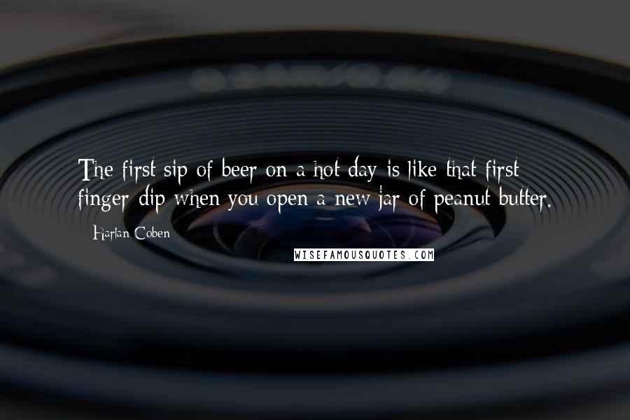 Harlan Coben Quotes: The first sip of beer on a hot day is like that first finger-dip when you open a new jar of peanut butter.