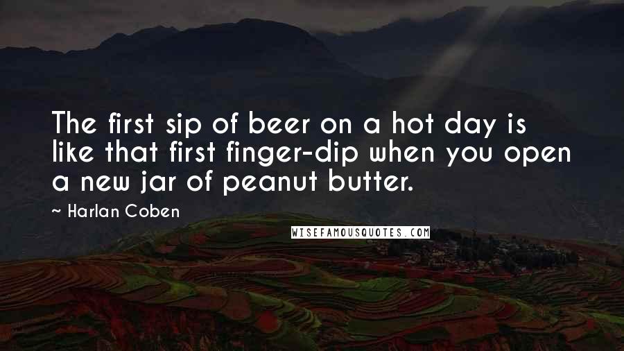 Harlan Coben Quotes: The first sip of beer on a hot day is like that first finger-dip when you open a new jar of peanut butter.
