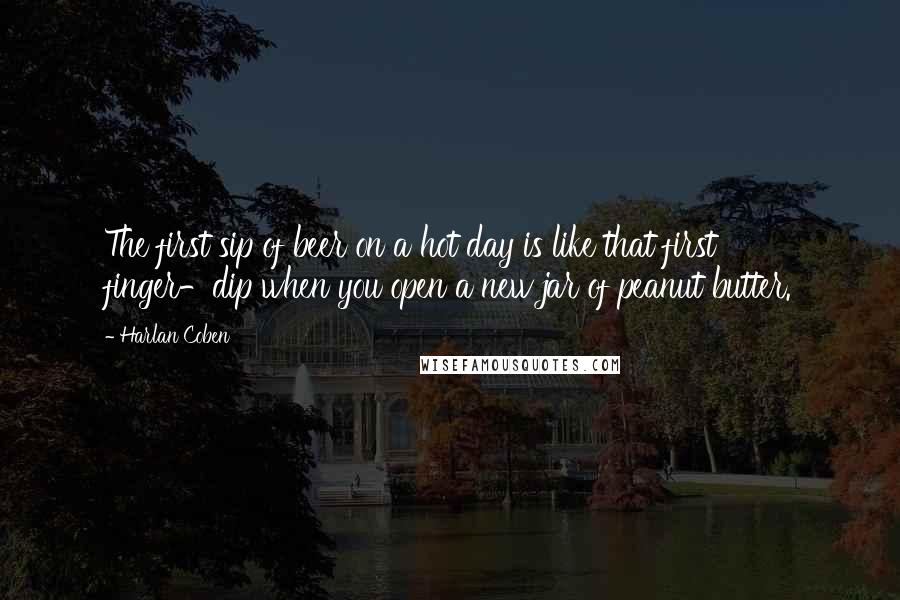 Harlan Coben Quotes: The first sip of beer on a hot day is like that first finger-dip when you open a new jar of peanut butter.