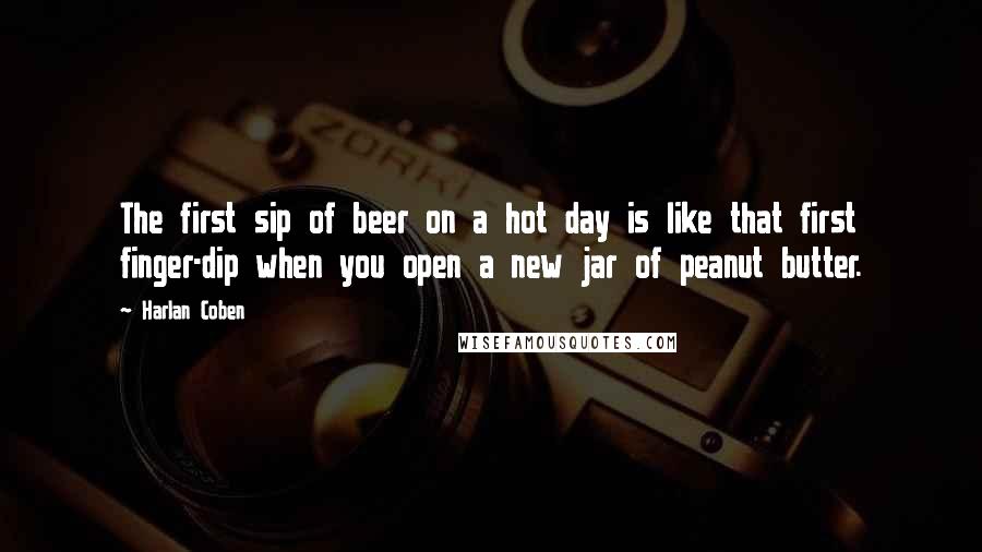 Harlan Coben Quotes: The first sip of beer on a hot day is like that first finger-dip when you open a new jar of peanut butter.