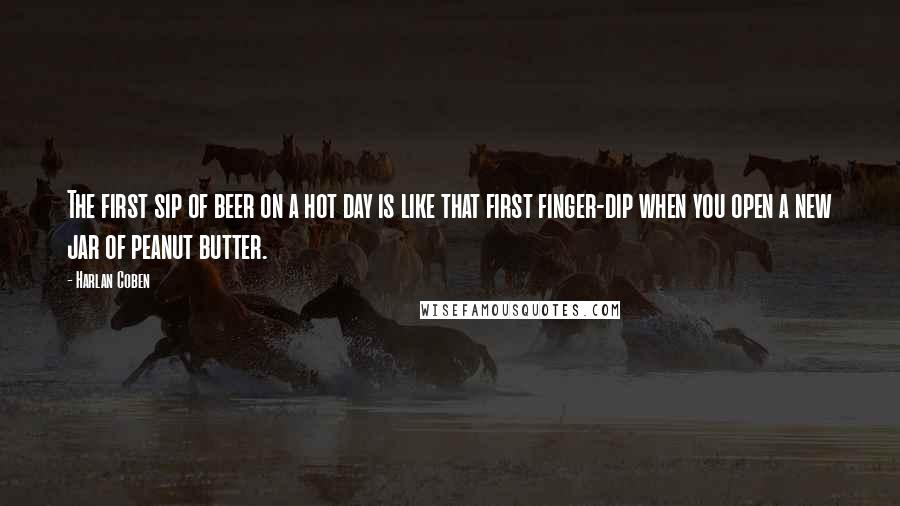 Harlan Coben Quotes: The first sip of beer on a hot day is like that first finger-dip when you open a new jar of peanut butter.