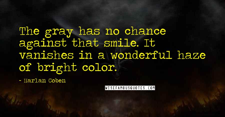 Harlan Coben Quotes: The gray has no chance against that smile. It vanishes in a wonderful haze of bright color.