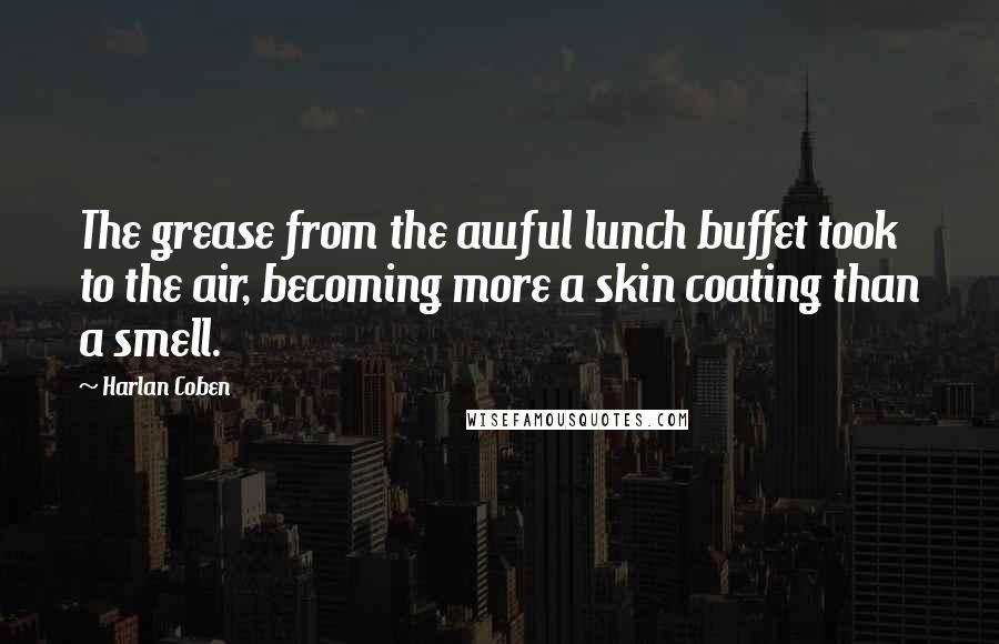 Harlan Coben Quotes: The grease from the awful lunch buffet took to the air, becoming more a skin coating than a smell.