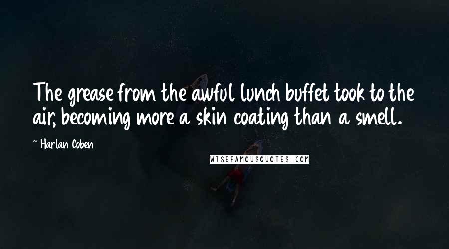 Harlan Coben Quotes: The grease from the awful lunch buffet took to the air, becoming more a skin coating than a smell.