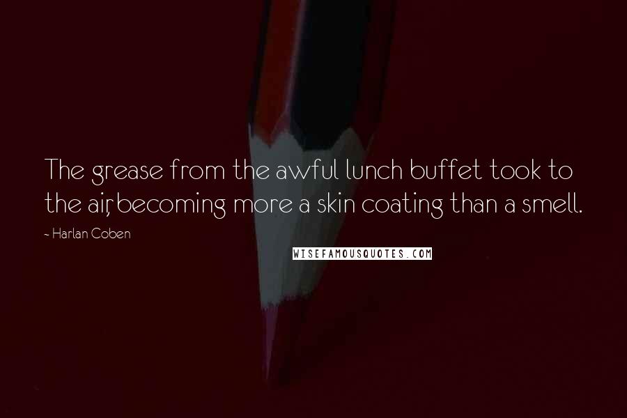 Harlan Coben Quotes: The grease from the awful lunch buffet took to the air, becoming more a skin coating than a smell.