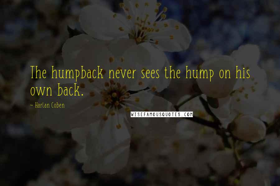 Harlan Coben Quotes: The humpback never sees the hump on his own back.