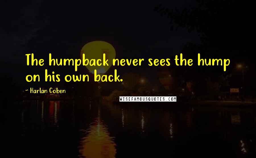 Harlan Coben Quotes: The humpback never sees the hump on his own back.