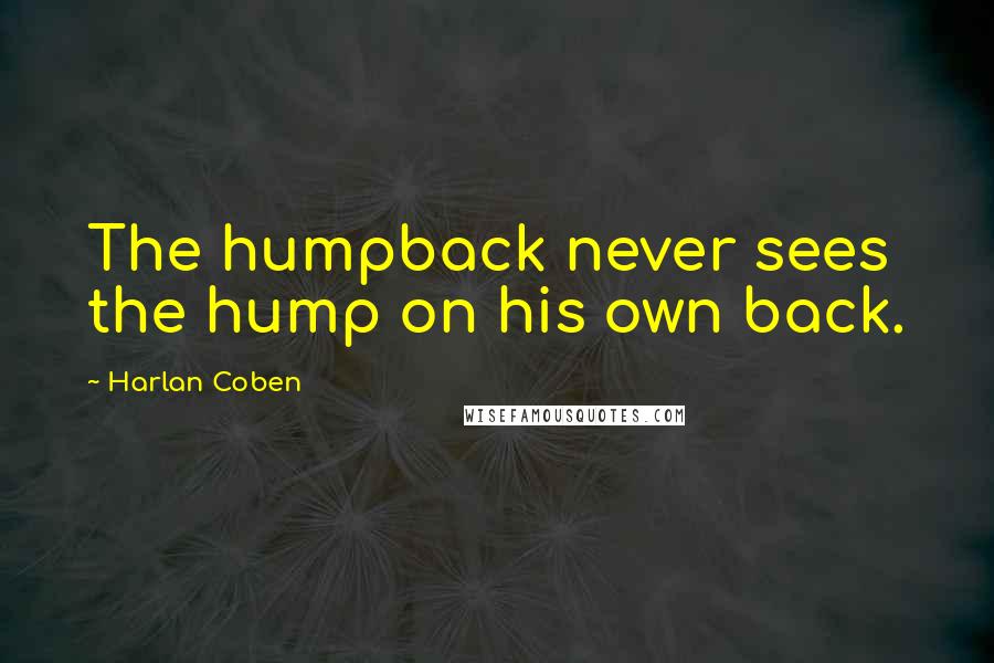 Harlan Coben Quotes: The humpback never sees the hump on his own back.