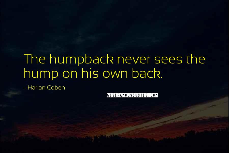 Harlan Coben Quotes: The humpback never sees the hump on his own back.