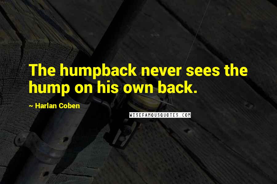 Harlan Coben Quotes: The humpback never sees the hump on his own back.