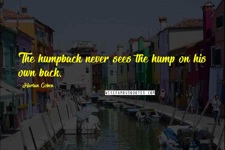 Harlan Coben Quotes: The humpback never sees the hump on his own back.