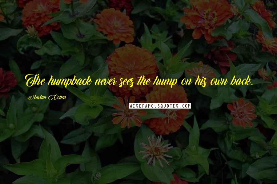 Harlan Coben Quotes: The humpback never sees the hump on his own back.