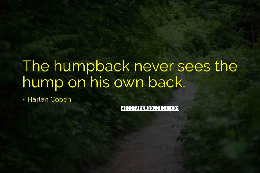 Harlan Coben Quotes: The humpback never sees the hump on his own back.