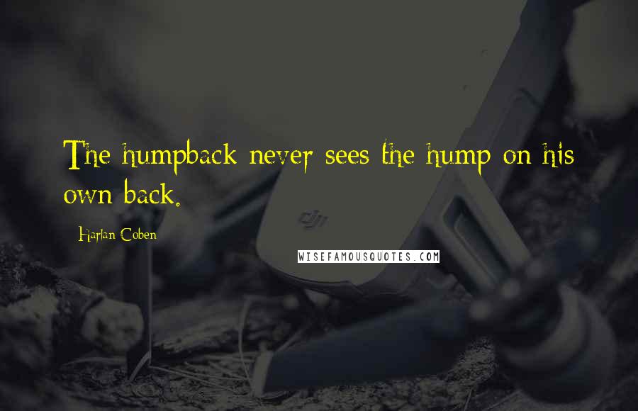 Harlan Coben Quotes: The humpback never sees the hump on his own back.