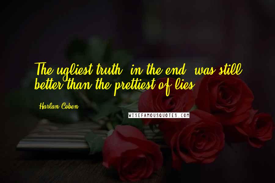 Harlan Coben Quotes: The ugliest truth, in the end, was still better than the prettiest of lies.