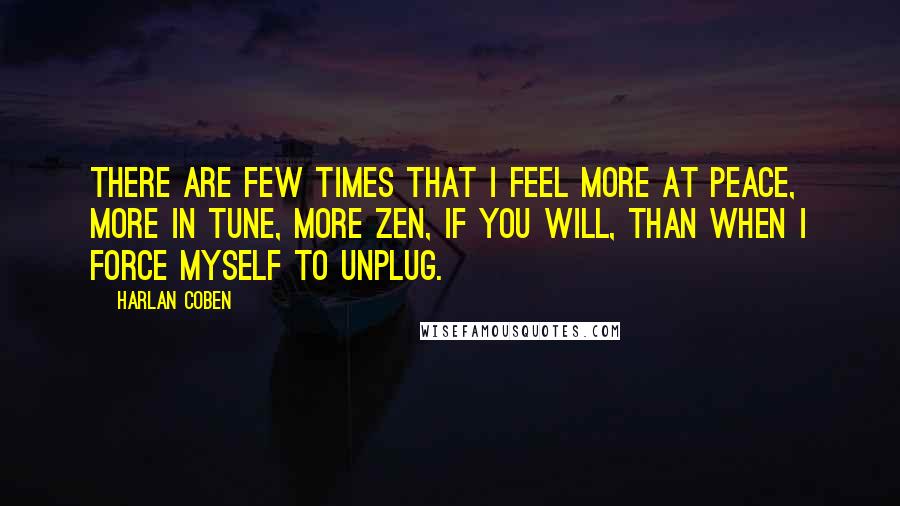 Harlan Coben Quotes: There are few times that I feel more at peace, more in tune, more Zen, if you will, than when I force myself to unplug.