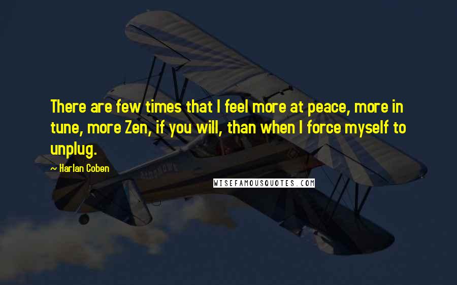 Harlan Coben Quotes: There are few times that I feel more at peace, more in tune, more Zen, if you will, than when I force myself to unplug.