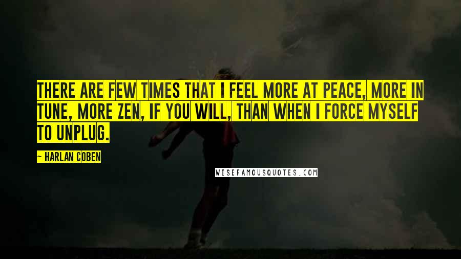 Harlan Coben Quotes: There are few times that I feel more at peace, more in tune, more Zen, if you will, than when I force myself to unplug.