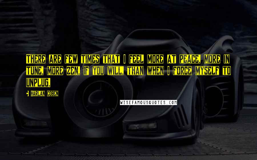 Harlan Coben Quotes: There are few times that I feel more at peace, more in tune, more Zen, if you will, than when I force myself to unplug.