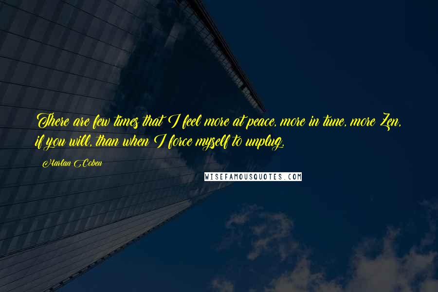 Harlan Coben Quotes: There are few times that I feel more at peace, more in tune, more Zen, if you will, than when I force myself to unplug.