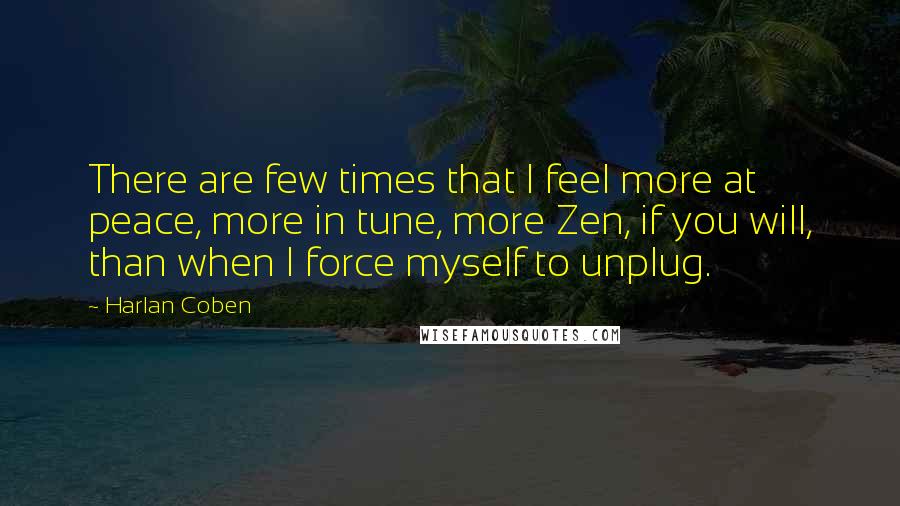 Harlan Coben Quotes: There are few times that I feel more at peace, more in tune, more Zen, if you will, than when I force myself to unplug.