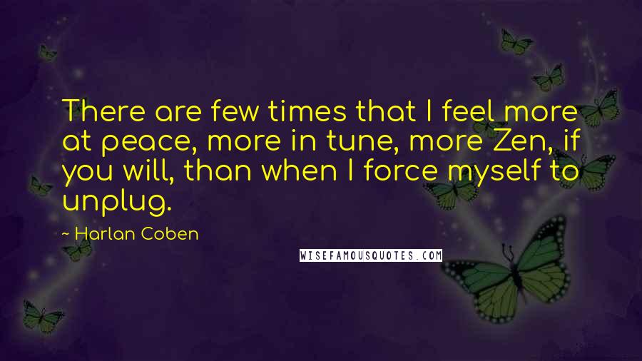 Harlan Coben Quotes: There are few times that I feel more at peace, more in tune, more Zen, if you will, than when I force myself to unplug.