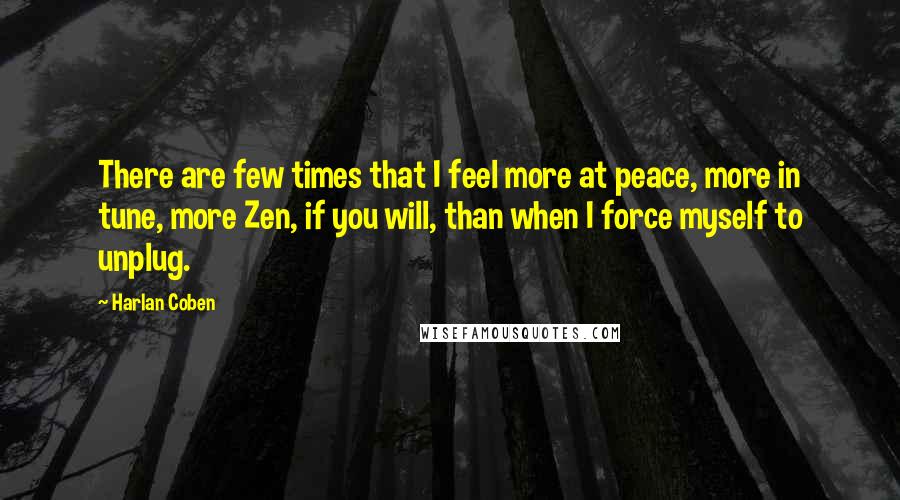 Harlan Coben Quotes: There are few times that I feel more at peace, more in tune, more Zen, if you will, than when I force myself to unplug.