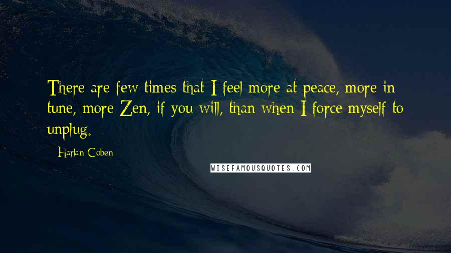 Harlan Coben Quotes: There are few times that I feel more at peace, more in tune, more Zen, if you will, than when I force myself to unplug.