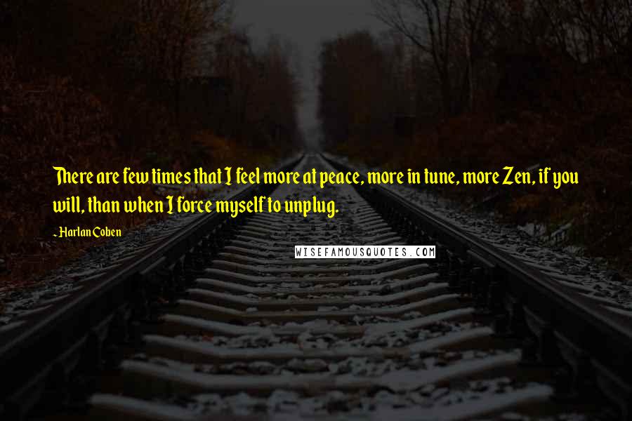 Harlan Coben Quotes: There are few times that I feel more at peace, more in tune, more Zen, if you will, than when I force myself to unplug.